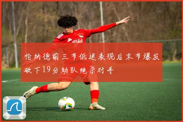 伦纳德前三节低迷表现后末节爆发砍下19分助队绝杀对手