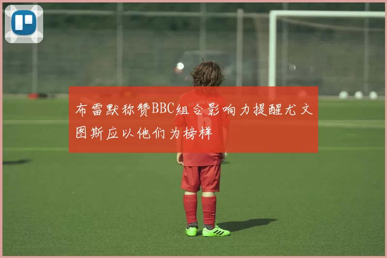 布雷默称赞BBC组合影响力提醒尤文图斯应以他们为榜样