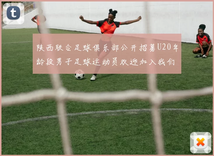 陕西联合足球俱乐部公开招募U20年龄段男子足球运动员欢迎加入我们的团队