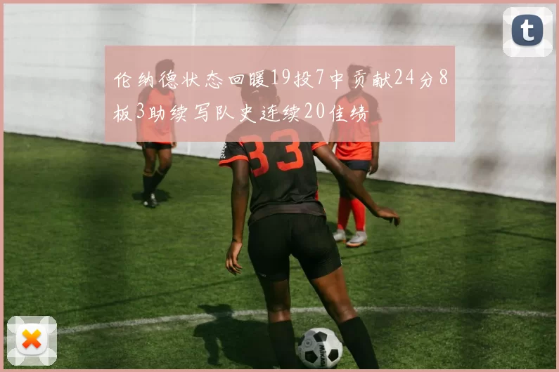 伦纳德状态回暖19投7中贡献24分8板3助续写队史连续20佳绩
