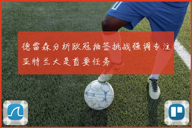 德雷森分析欧冠抽签挑战强调专注亚特兰大是首要任务