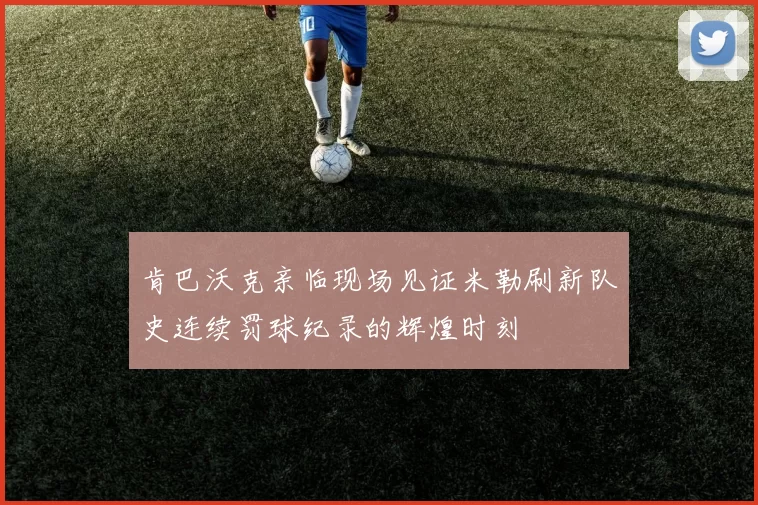 肯巴沃克亲临现场见证米勒刷新队史连续罚球纪录的辉煌时刻