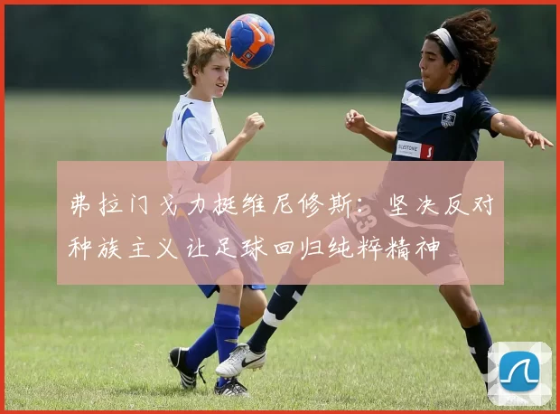 弗拉门戈力挺维尼修斯：坚决反对种族主义让足球回归纯粹精神