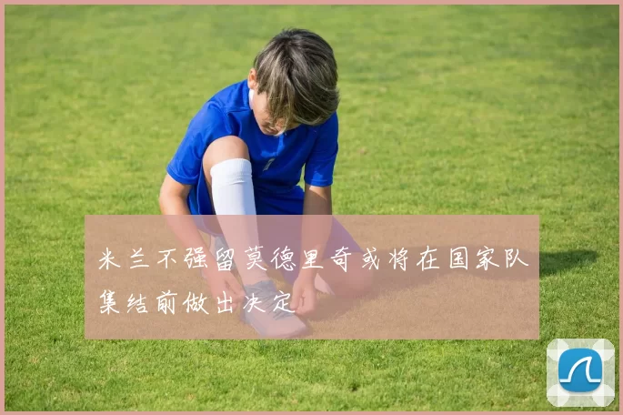 米兰不强留莫德里奇或将在国家队集结前做出决定