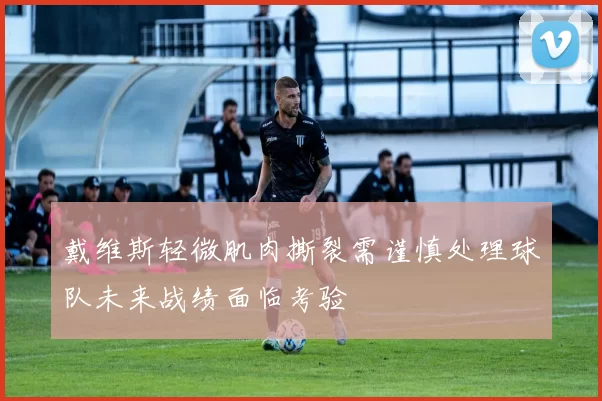 戴维斯轻微肌肉撕裂需谨慎处理球队未来战绩面临考验