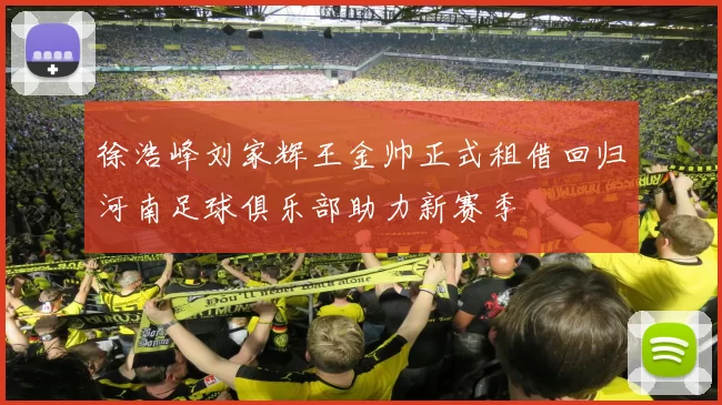 徐浩峰刘家辉王金帅正式租借回归河南足球俱乐部助力新赛季