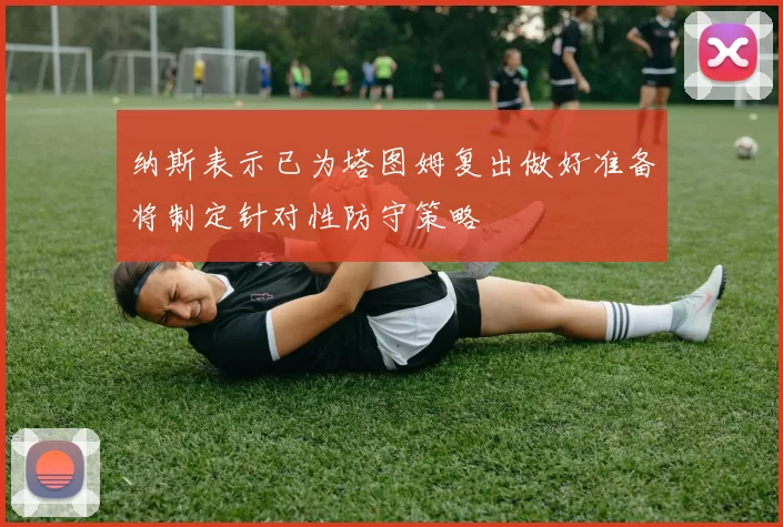 纳斯表示已为塔图姆复出做好准备将制定针对性防守策略