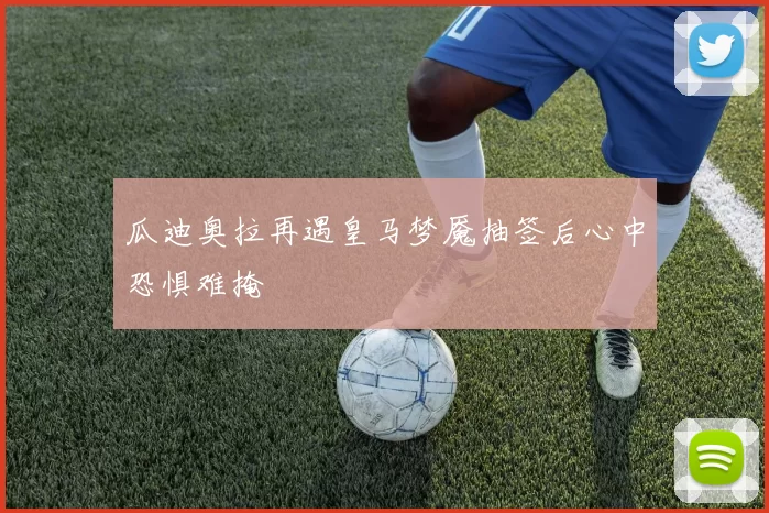 瓜迪奥拉再遇皇马梦魇抽签后心中恐惧难掩