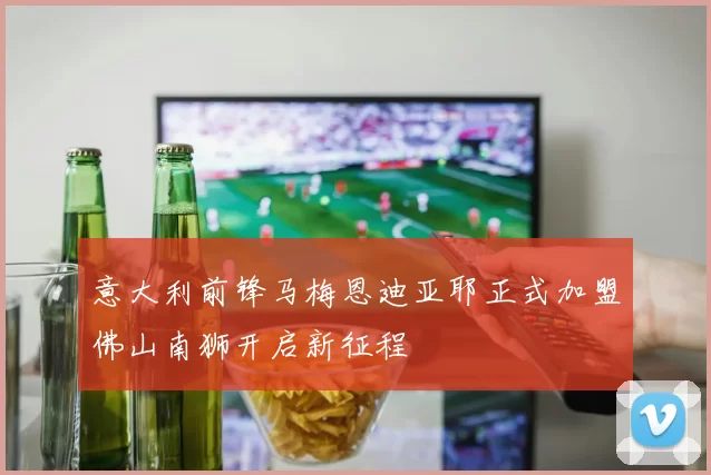 意大利前锋马梅恩迪亚耶正式加盟佛山南狮开启新征程