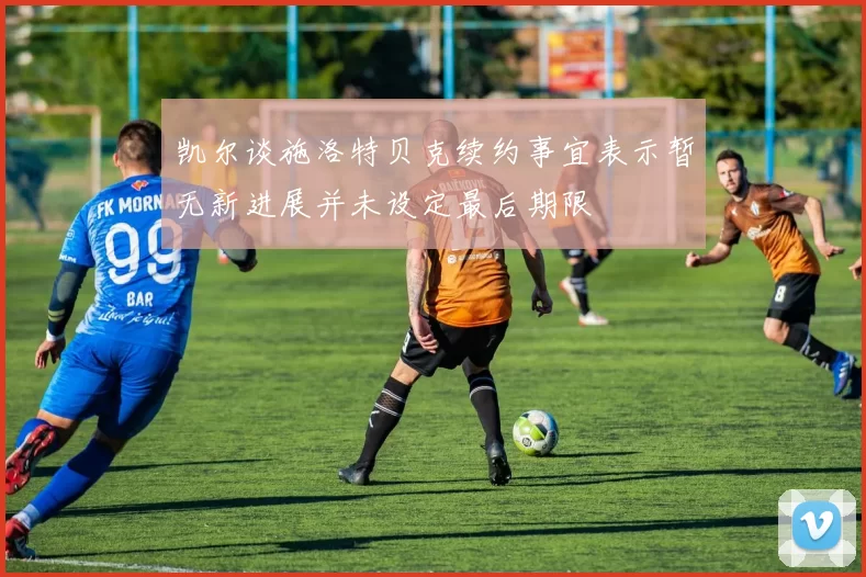 凯尔谈施洛特贝克续约事宜表示暂无新进展并未设定最后期限