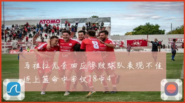 马祖拉无奈回应惨败球队表现不佳连上篮命中率仅18中4