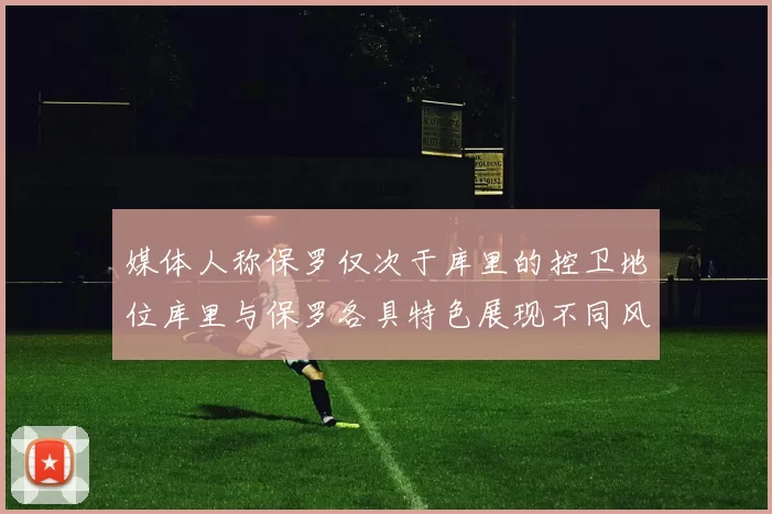 媒体人称保罗仅次于库里的控卫地位库里与保罗各具特色展现不同风格