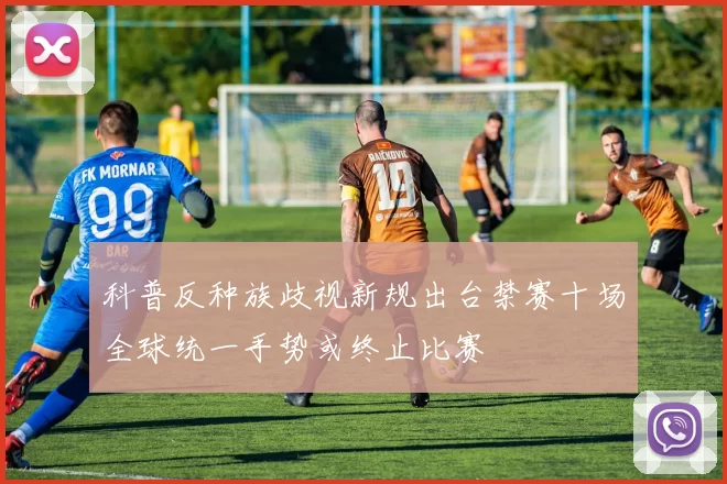 科普反种族歧视新规出台禁赛十场全球统一手势或终止比赛
