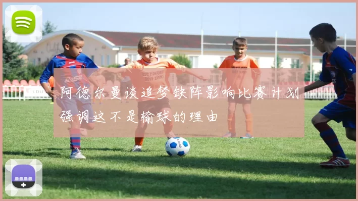 阿德尔曼谈追梦缺阵影响比赛计划强调这不是输球的理由
