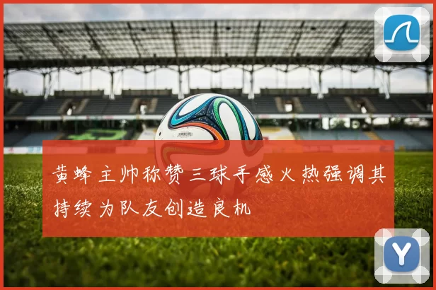 黄蜂主帅称赞三球手感火热强调其持续为队友创造良机