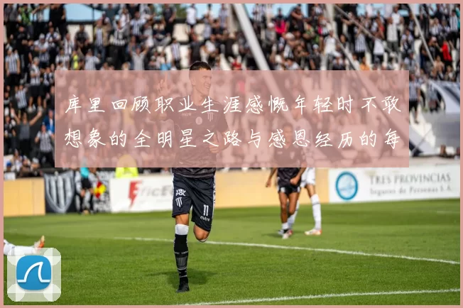库里回顾职业生涯感慨年轻时不敢想象的全明星之路与感恩经历的每一步