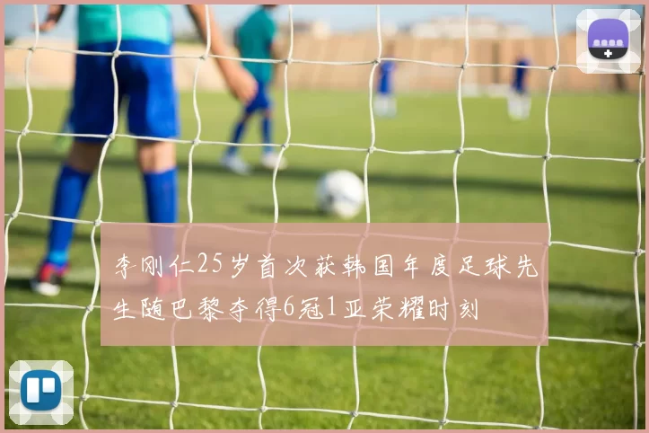 李刚仁25岁首次获韩国年度足球先生随巴黎夺得6冠1亚荣耀时刻
