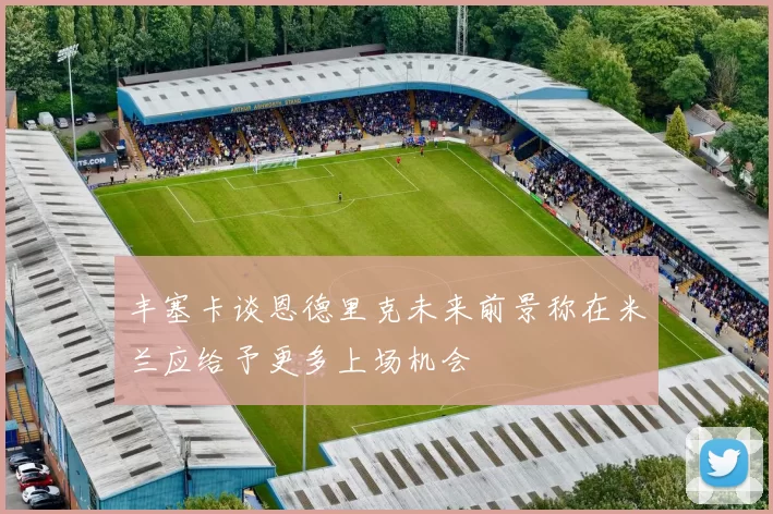 丰塞卡谈恩德里克未来前景称在米兰应给予更多上场机会