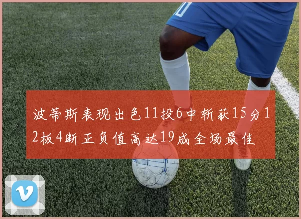 波蒂斯表现出色11投6中斩获15分12板4断正负值高达19成全场最佳
