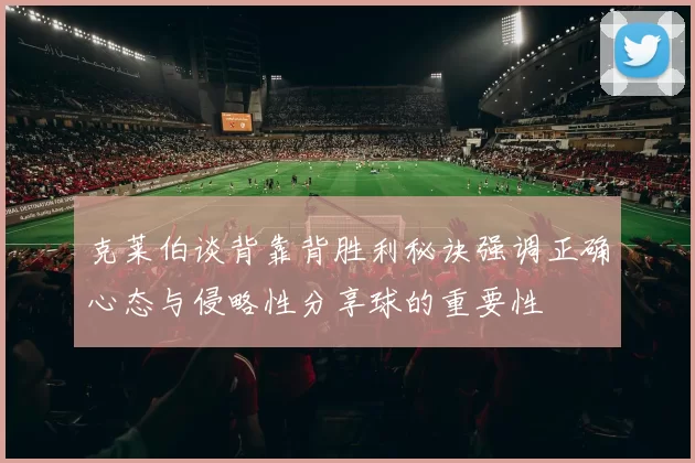 克莱伯谈背靠背胜利秘诀强调正确心态与侵略性分享球的重要性